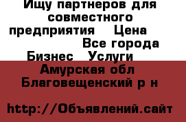 Ищу партнеров для совместного предприятия. › Цена ­ 1 000 000 000 - Все города Бизнес » Услуги   . Амурская обл.,Благовещенский р-н